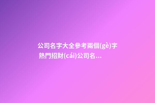 公司名字大全參考兩個(gè)字 熱門招財(cái)公司名,起名之家